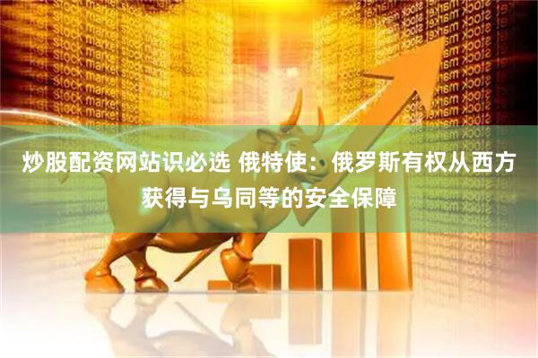 炒股配资网站识必选 俄特使：俄罗斯有权从西方获得与乌同等的安全保障