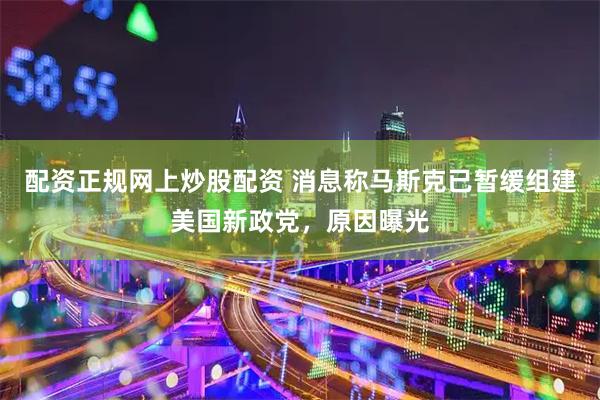 配资正规网上炒股配资 消息称马斯克已暂缓组建美国新政党，原因曝光
