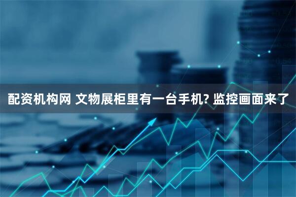 配资机构网 文物展柜里有一台手机? 监控画面来了
