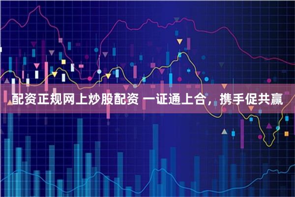 配资正规网上炒股配资 一证通上合，携手促共赢