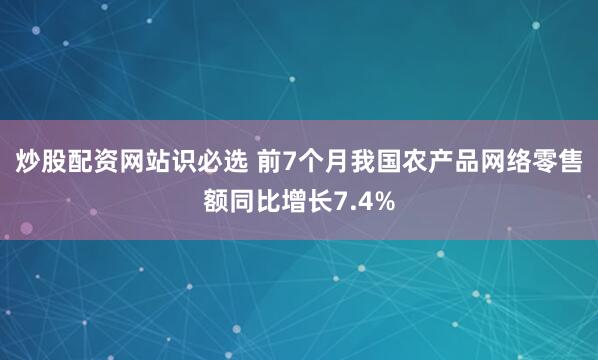 炒股配资网站识必选 前7个月我国农产品网络零售额同比增长7.4%