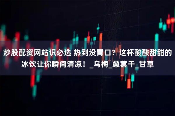 炒股配资网站识必选 热到没胃口？这杯酸酸甜甜的冰饮让你瞬间清凉！_乌梅_桑葚干_甘草