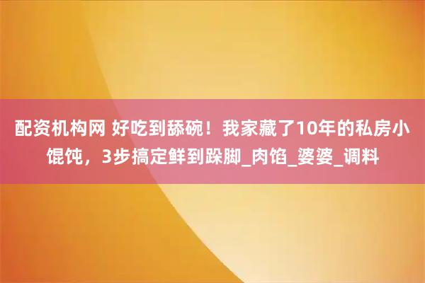配资机构网 好吃到舔碗！我家藏了10年的私房小馄饨，3步搞定鲜到跺脚_肉馅_婆婆_调料