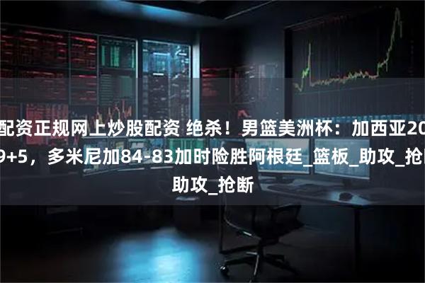 配资正规网上炒股配资 绝杀！男篮美洲杯：加西亚20+9+5，多米尼加84-83加时险胜阿根廷_篮板_助攻_抢断