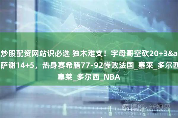 炒股配资网站识必选 独木难支！字母哥空砍20+3&里萨谢14+5，热身赛希腊77-92惨败法国_塞莱_多尔西_NBA