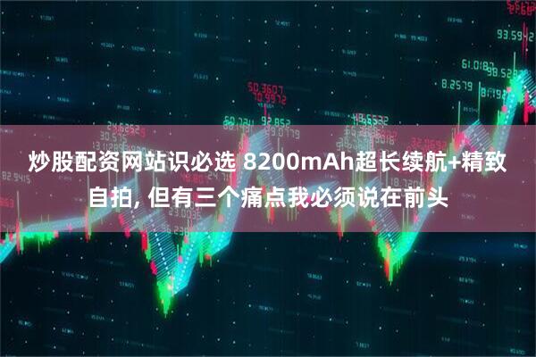 炒股配资网站识必选 8200mAh超长续航+精致自拍, 但有三个痛点我必须说在前头