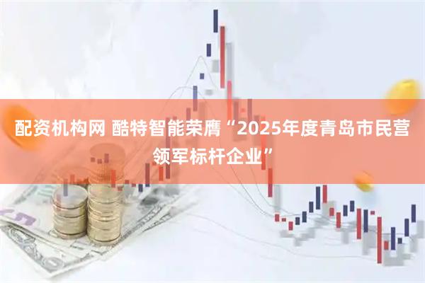 配资机构网 酷特智能荣膺“2025年度青岛市民营领军标杆企业”
