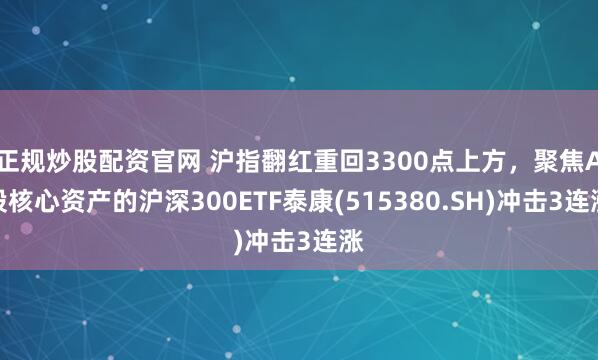 正规炒股配资官网 沪指翻红重回3300点上方，聚焦A股核心资产的沪深300ETF泰康(515380.SH)冲击3连涨