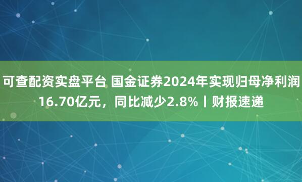 可查配资实盘平台 国金证券2024年实现归母净利润16.70亿元，同比减少2.8%丨财报速递