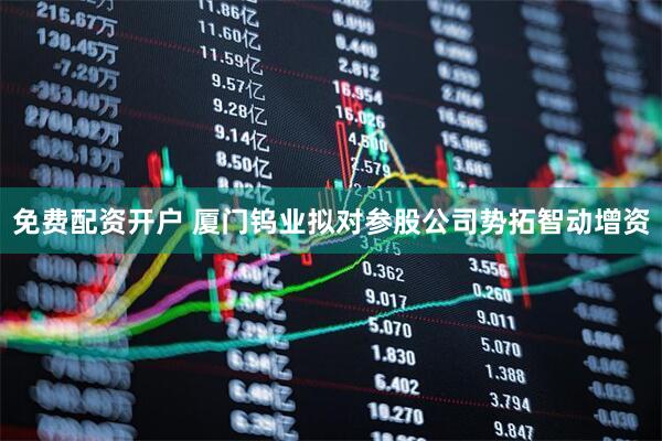 免费配资开户 厦门钨业拟对参股公司势拓智动增资