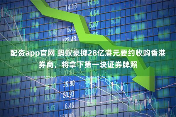 配资app官网 蚂蚁豪掷28亿港元要约收购香港券商，将拿下第一块证券牌照
