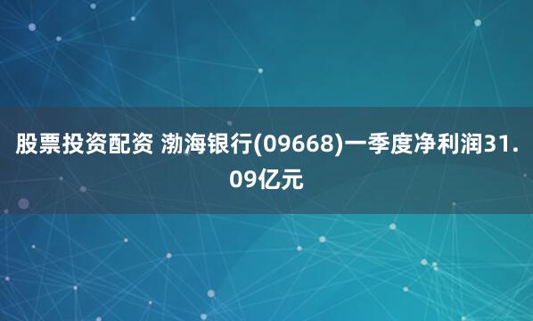 股票投资配资 渤海银行(09668)一季度净利润31.09亿元