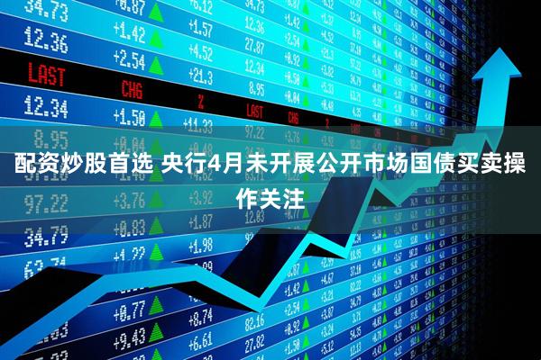配资炒股首选 央行4月未开展公开市场国债买卖操作关注