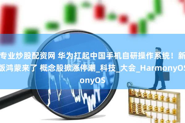 专业炒股配资网 华为扛起中国手机自研操作系统！新版鸿蒙来了 概念股掀涨停潮_科技_大会_HarmonyOS