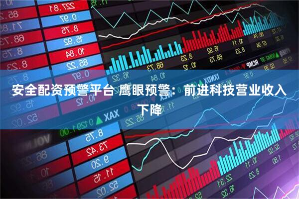 安全配资预警平台 鹰眼预警：前进科技营业收入下降