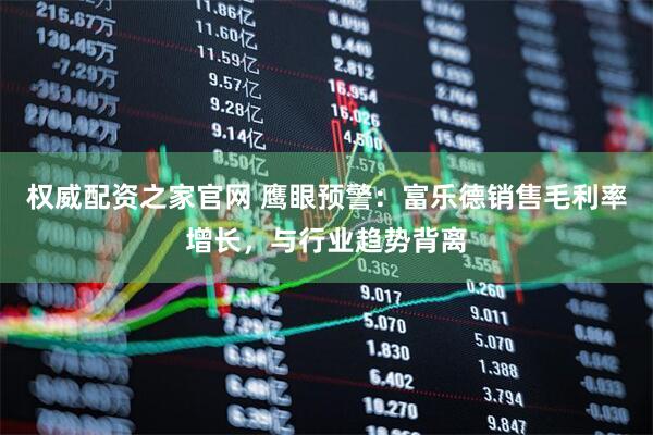 权威配资之家官网 鹰眼预警：富乐德销售毛利率增长，与行业趋势背离