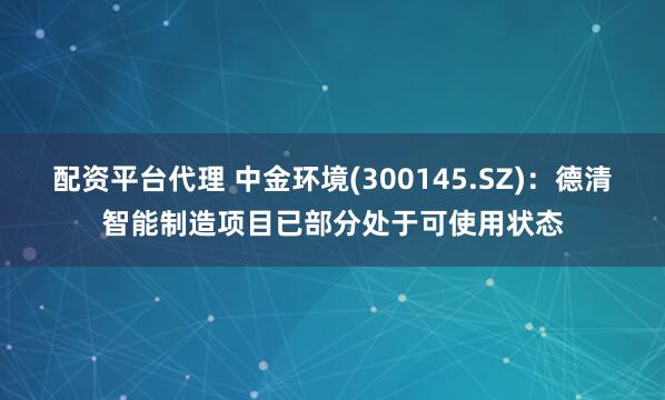 配资平台代理 中金环境(300145.SZ)：德清智能制造项目已部分处于可使用状态