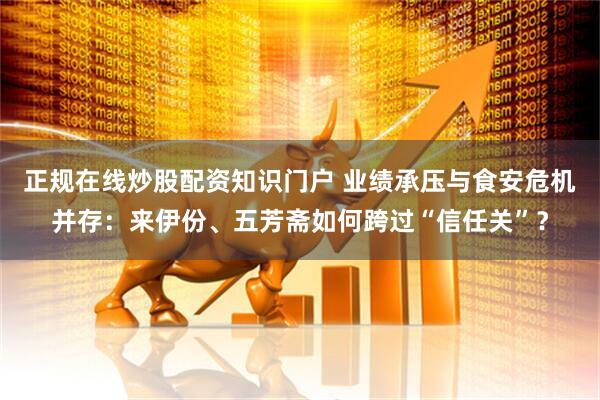 正规在线炒股配资知识门户 业绩承压与食安危机并存：来伊份、五芳斋如何跨过“信任关”？