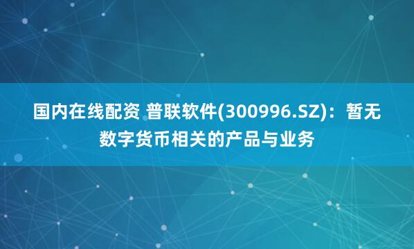 国内在线配资 普联软件(300996.SZ)：暂无数字货币相关的产品与业务