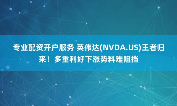 专业配资开户服务 英伟达(NVDA.US)王者归来！多重利好下涨势料难阻挡