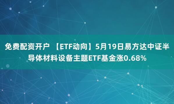 免费配资开户 【ETF动向】5月19日易方达中证半导体材料设备主题ETF基金涨0.68%