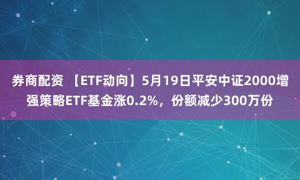 券商配资 【ETF动向】5月19日平安中证2000增强策略ETF基金涨0.2%，份额减少300万份