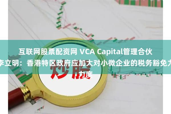 互联网股票配资网 VCA Capital管理合伙人李立明：香港特区政府应加大对小微企业的税务豁免力度