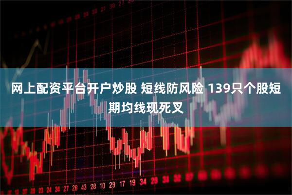 网上配资平台开户炒股 短线防风险 139只个股短期均线现死叉