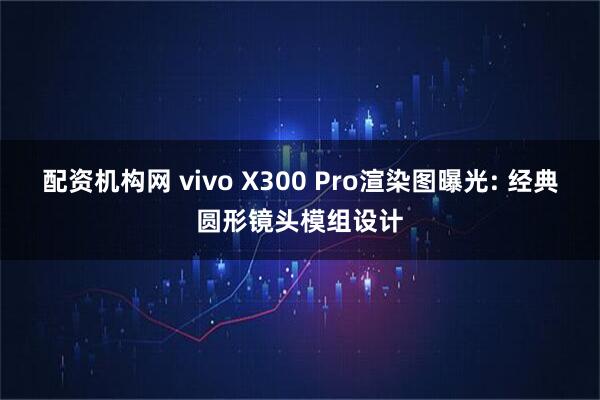 配资机构网 vivo X300 Pro渲染图曝光: 经典圆形镜头模组设计