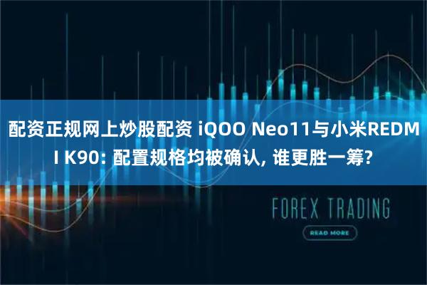 配资正规网上炒股配资 iQOO Neo11与小米REDMI K90: 配置规格均被确认, 谁更胜一筹?