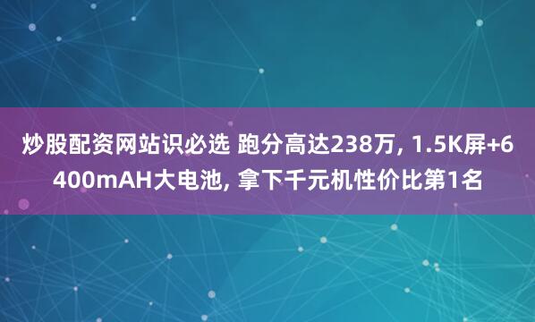 炒股配资网站识必选 跑分高达238万, 1.5K屏+6400mAH大电池, 拿下千元机性价比第1名