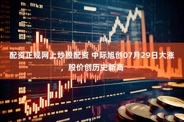 配资正规网上炒股配资 中际旭创07月29日大涨，股价创历史新高