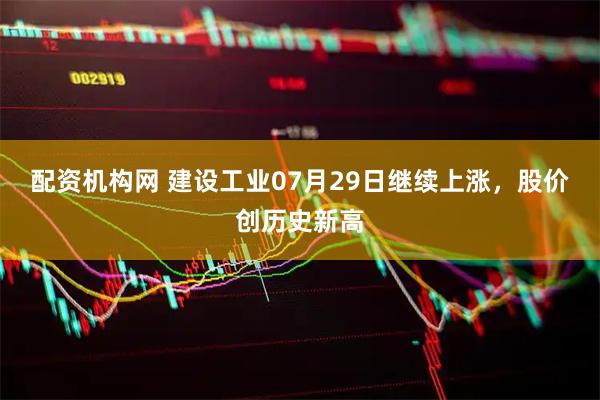 配资机构网 建设工业07月29日继续上涨，股价创历史新高