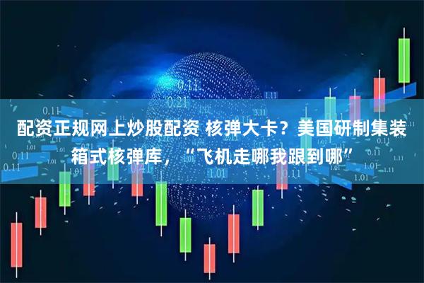配资正规网上炒股配资 核弹大卡？美国研制集装箱式核弹库，“飞机走哪我跟到哪”