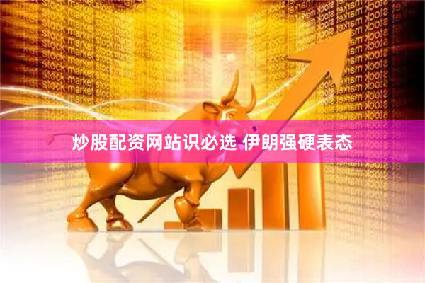 炒股配资网站识必选 伊朗强硬表态