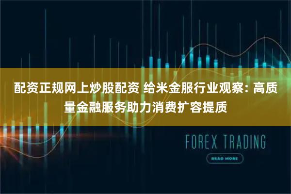 配资正规网上炒股配资 给米金服行业观察: 高质量金融服务助力消费扩容提质