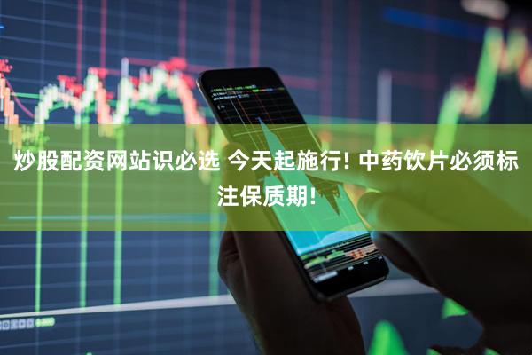 炒股配资网站识必选 今天起施行! 中药饮片必须标注保质期!