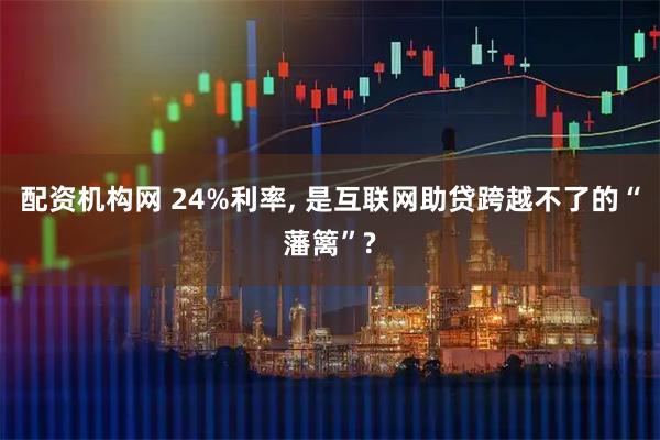 配资机构网 24%利率, 是互联网助贷跨越不了的“藩篱”?