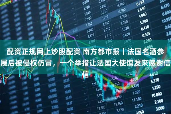 配资正规网上炒股配资 南方都市报｜法国名酒参展后被侵权仿冒，一个举措让法国大使馆发来感谢信