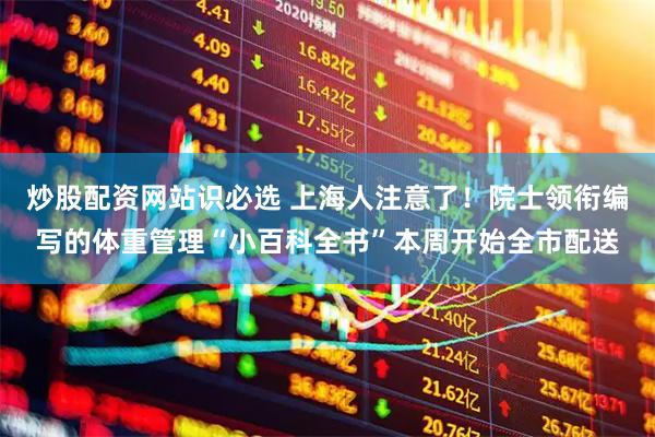 炒股配资网站识必选 上海人注意了！院士领衔编写的体重管理“小百科全书”本周开始全市配送