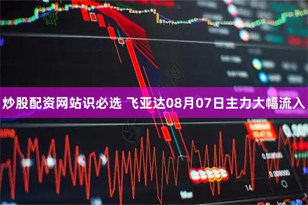 炒股配资网站识必选 飞亚达08月07日主力大幅流入