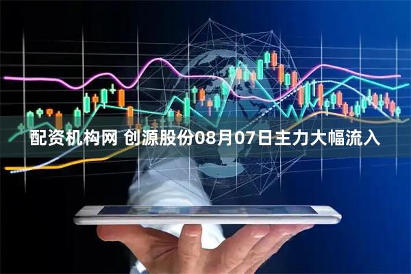 配资机构网 创源股份08月07日主力大幅流入