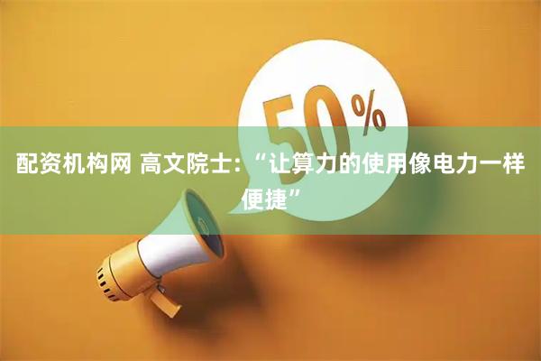 配资机构网 高文院士: “让算力的使用像电力一样便捷”