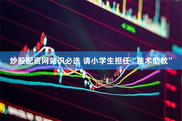 炒股配资网站识必选 请小学生担任“技术助教”
