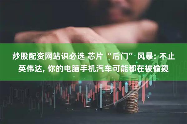 炒股配资网站识必选 芯片 “后门” 风暴: 不止英伟达, 你的电脑手机汽车可能都在被偷窥