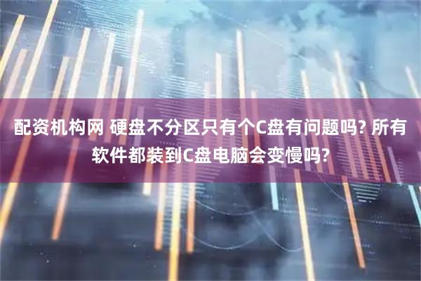配资机构网 硬盘不分区只有个C盘有问题吗? 所有软件都装到C盘电脑会变慢吗?