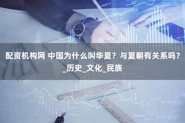 配资机构网 中国为什么叫华夏？与夏朝有关系吗？_历史_文化_民族