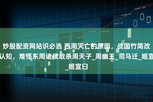 炒股配资网站识必选 西周灭亡的原因，战国竹简改写认知，难怪东周诸侯敢杀周天子_周幽王_司马迁_姬宜臼