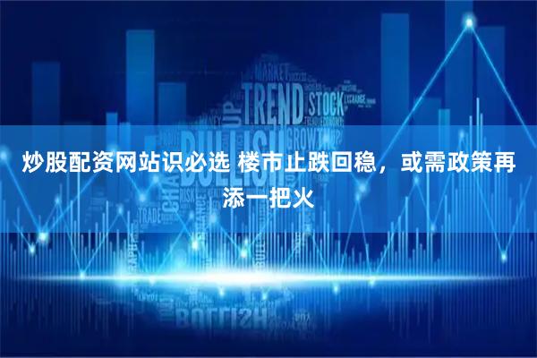 炒股配资网站识必选 楼市止跌回稳，或需政策再添一把火