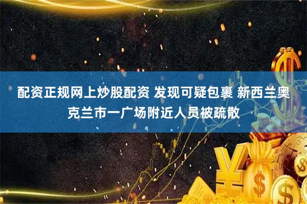 配资正规网上炒股配资 发现可疑包裹 新西兰奥克兰市一广场附近人员被疏散